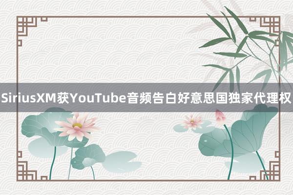 SiriusXM获YouTube音频告白好意思国独家代理权