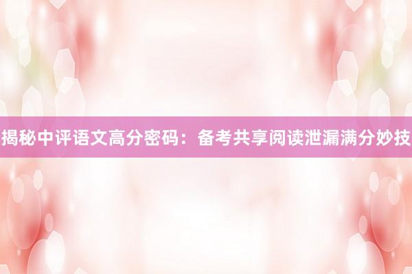 揭秘中评语文高分密码：备考共享阅读泄漏满分妙技