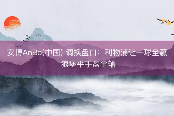 安博AnBo(中国) 调换盘口：利物浦让一球全赢 狼堡平手盘全输