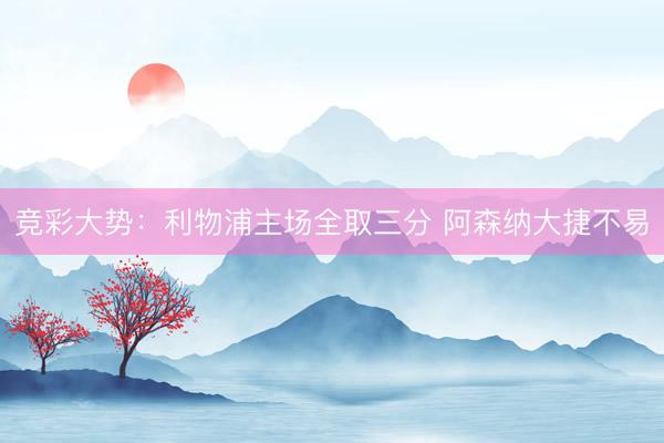 竞彩大势：利物浦主场全取三分 阿森纳大捷不易