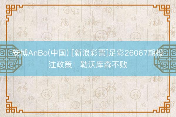 安博AnBo(中国) [新浪彩票]足彩26067期投注政策：勒沃库森不败