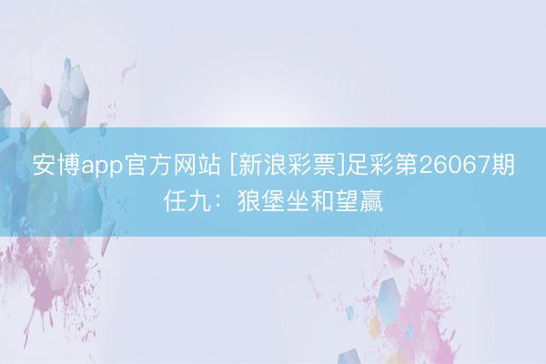 安博app官方网站 [新浪彩票]足彩第26067期任九：狼堡坐和望赢