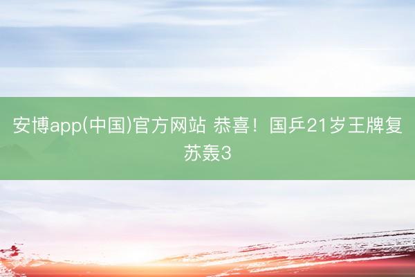 安博app(中国)官方网站 恭喜！国乒21岁王牌复苏轰3