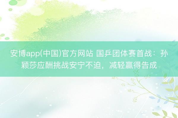 安博app(中国)官方网站 国乒团体赛首战：孙颖莎应酬挑战安宁不迫，减轻赢得告成