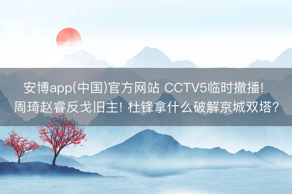 安博app(中国)官方网站 CCTV5临时撤播! 周琦赵睿反戈旧主! 杜锋拿什么破解京城双塔?