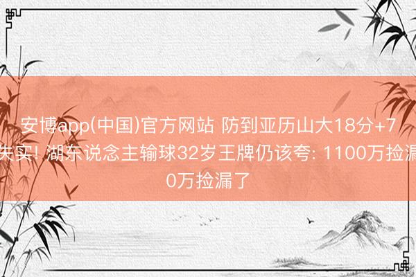 安博app(中国)官方网站 防到亚历山大18分+7次失实! 湖东说念主输球32岁王牌仍该夸: 1100万捡漏了