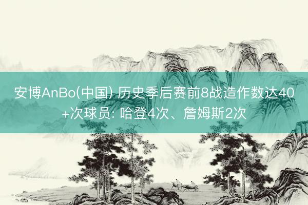 安博AnBo(中国) 历史季后赛前8战造作数达40+次球员: 哈登4次、詹姆斯2次