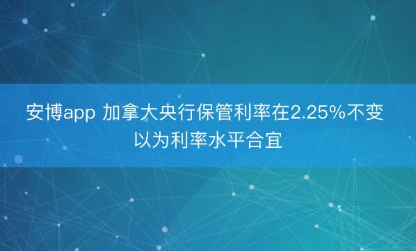 安博app 加拿大央行保管利率在2.25%不变 以为利率水平合宜