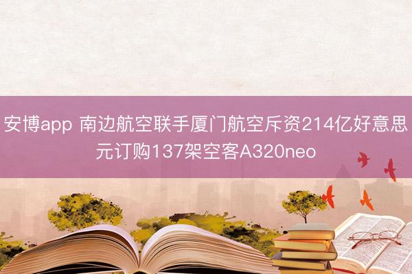 安博app 南边航空联手厦门航空斥资214亿好意思元订购137架空客A320neo