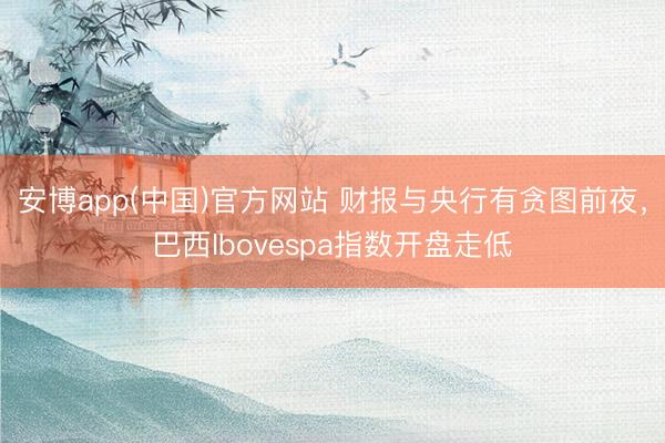 安博app(中国)官方网站 财报与央行有贪图前夜，巴西Ibovespa指数开盘走低