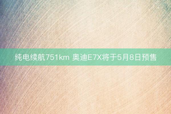 纯电续航751km 奥迪E7X将于5月8日预售