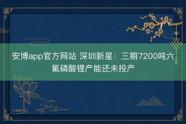 安博app官方网站 深圳新星：三期7200吨六氟磷酸锂产能还未投产