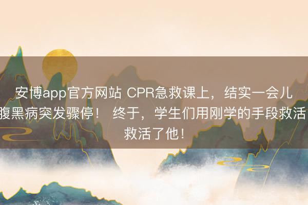 安博app官方网站 CPR急救课上，结实一会儿真的腹黑病突发骤停！ 终于，学生们用刚学的手段救活了他！