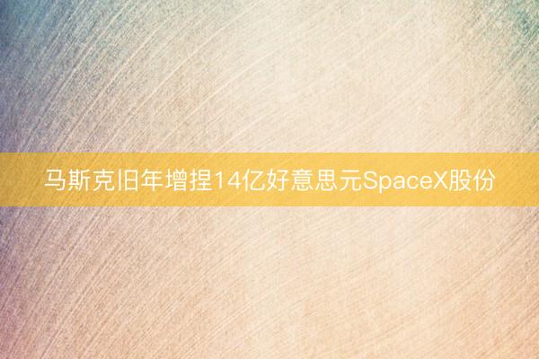 马斯克旧年增捏14亿好意思元SpaceX股份