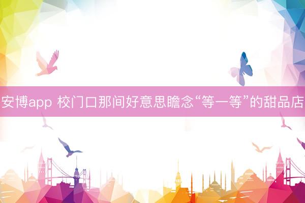 安博app 校门口那间好意思瞻念“等一等”的甜品店